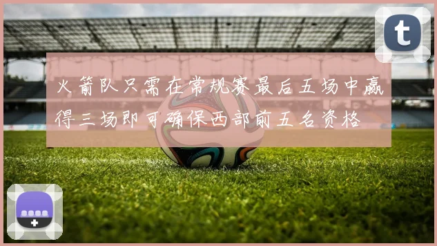 火箭队只需在常规赛最后五场中赢得三场即可确保西部前五名资格
