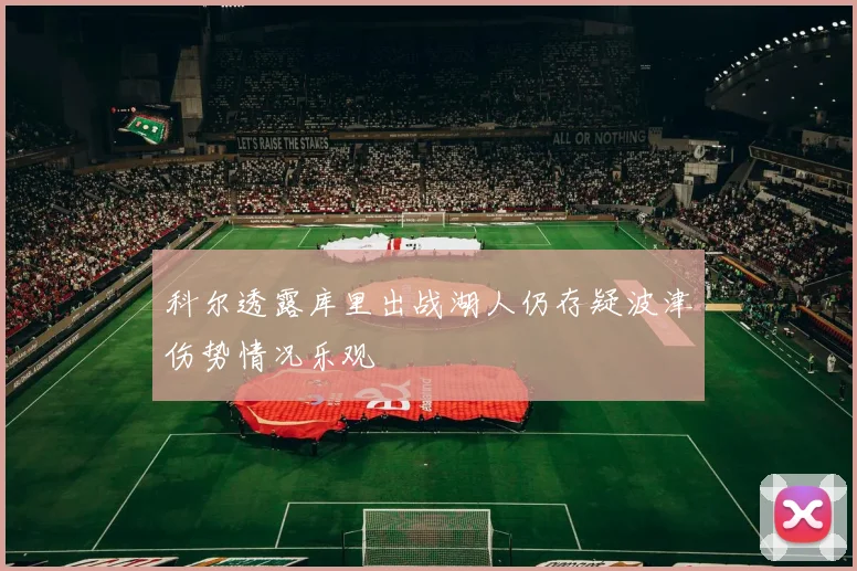 科尔透露库里出战湖人仍存疑波津伤势情况乐观