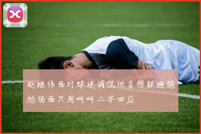 赵继伟面对球迷调侃坦言想躲避尴尬场面只用呵呵二字回应