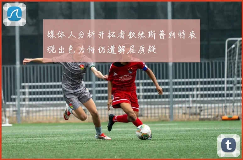 媒体人分析开拓者教练斯普利特表现出色为何仍遭解雇质疑