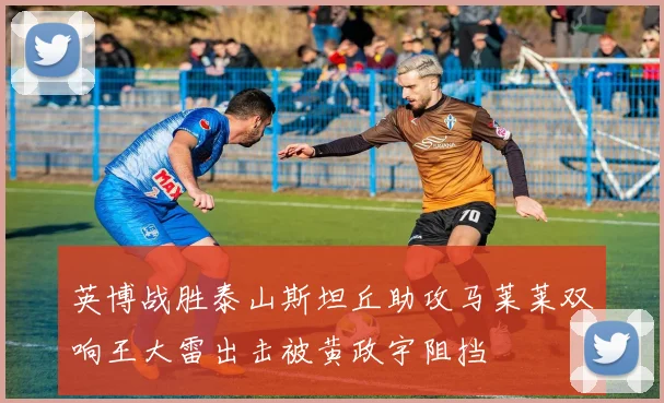 英博战胜泰山斯坦丘助攻马莱莱双响王大雷出击被黄政宇阻挡