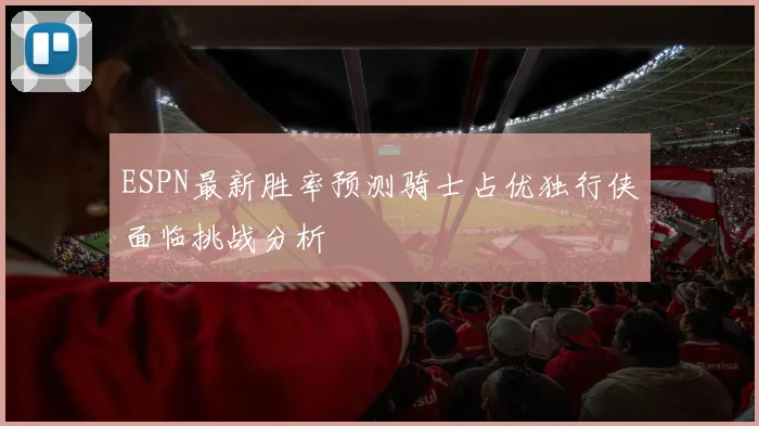 ESPN最新胜率预测骑士占优独行侠面临挑战分析