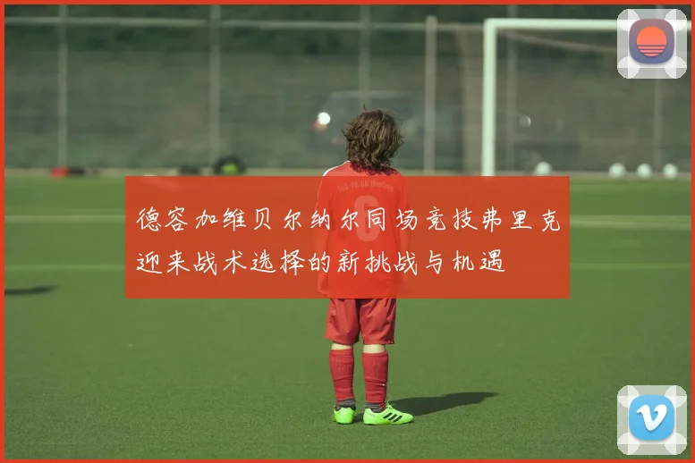 德容加维贝尔纳尔同场竞技弗里克迎来战术选择的新挑战与机遇