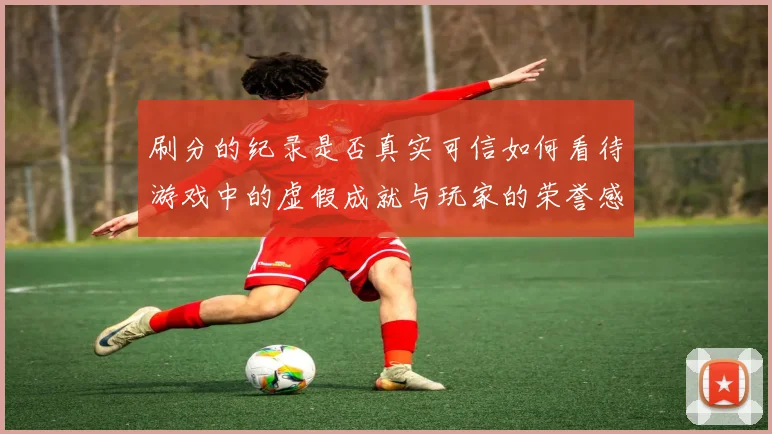 刷分的纪录是否真实可信如何看待游戏中的虚假成就与玩家的荣誉感
