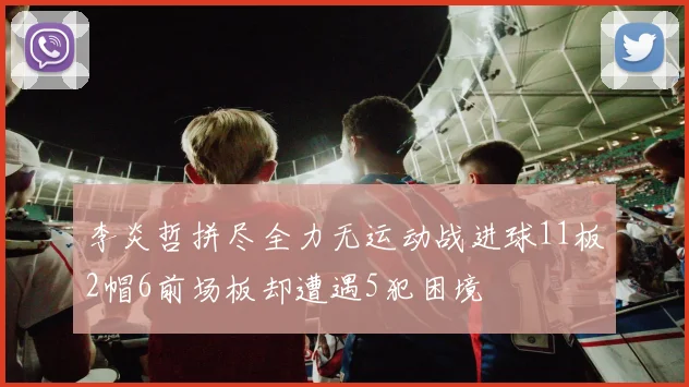 李炎哲拼尽全力无运动战进球11板2帽6前场板却遭遇5犯困境