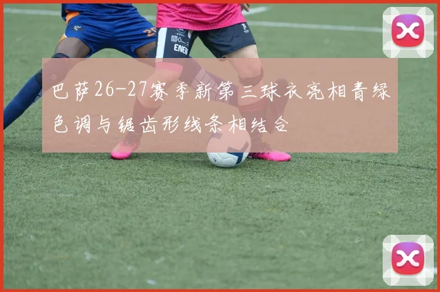 巴萨26-27赛季新第三球衣亮相青绿色调与锯齿形线条相结合