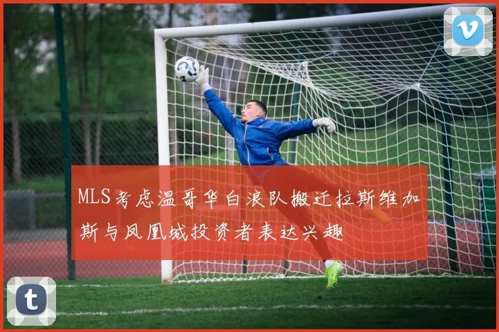 MLS考虑温哥华白浪队搬迁拉斯维加斯与凤凰城投资者表达兴趣