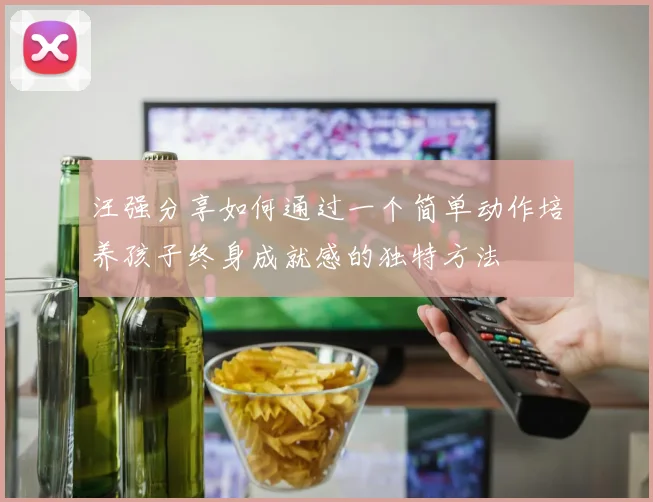汪强分享如何通过一个简单动作培养孩子终身成就感的独特方法