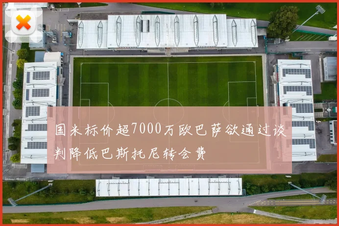 国米标价超7000万欧巴萨欲通过谈判降低巴斯托尼转会费