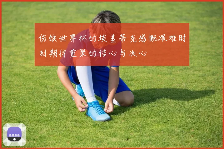 伤缺世界杯的埃基蒂克感慨艰难时刻期待重聚的信心与决心