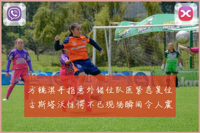 方镜淇手指意外错位队医紧急复位古斯塔沃惊愕不已现场瞬间令人震惊