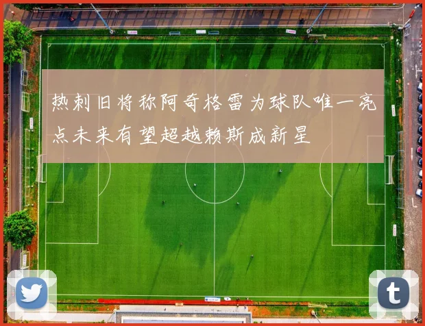 热刺旧将称阿奇格雷为球队唯一亮点未来有望超越赖斯成新星