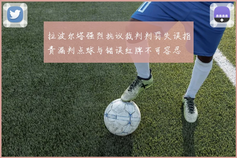 拉波尔塔强烈抗议裁判判罚失误指责漏判点球与错误红牌不可容忍