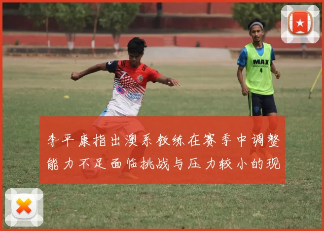 李平康指出澳系教练在赛季中调整能力不足面临挑战与压力较小的现状