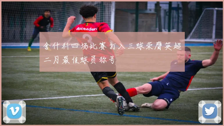 舍什科四场比赛打入三球荣膺英超二月最佳球员称号