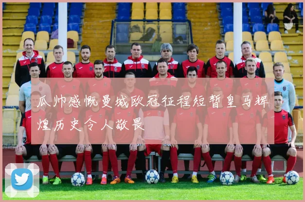 瓜帅感慨曼城欧冠征程短暂皇马辉煌历史令人敬畏