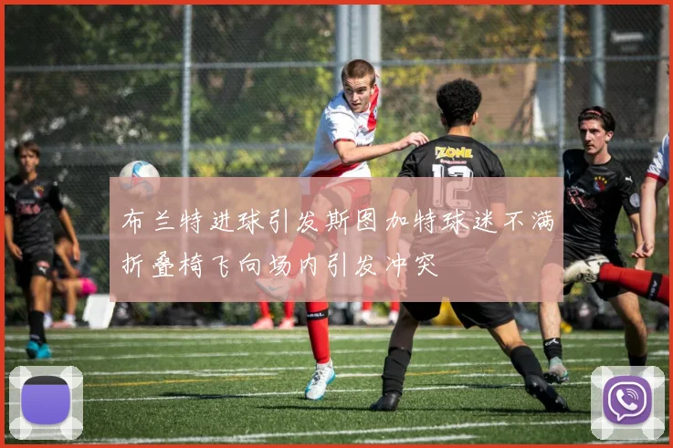 布兰特进球引发斯图加特球迷不满折叠椅飞向场内引发冲突
