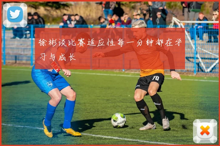 徐彬谈比赛适应性每一分钟都在学习与成长