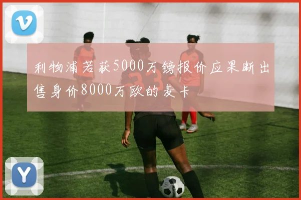 利物浦若获5000万镑报价应果断出售身价8000万欧的麦卡
