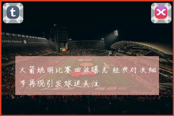 火箭姚明比赛回放曝光 经典对决细节再现引发球迷关注