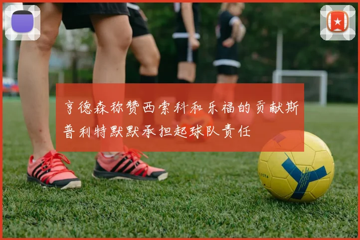 亨德森称赞西索科和乐福的贡献斯普利特默默承担起球队责任