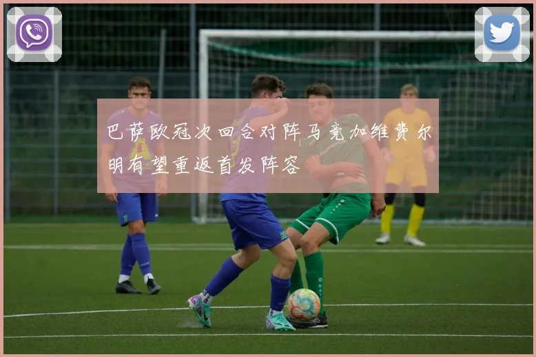 巴萨欧冠次回合对阵马竞加维费尔明有望重返首发阵容