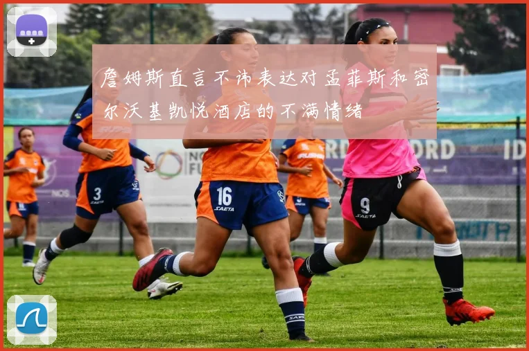 詹姆斯直言不讳表达对孟菲斯和密尔沃基凯悦酒店的不满情绪