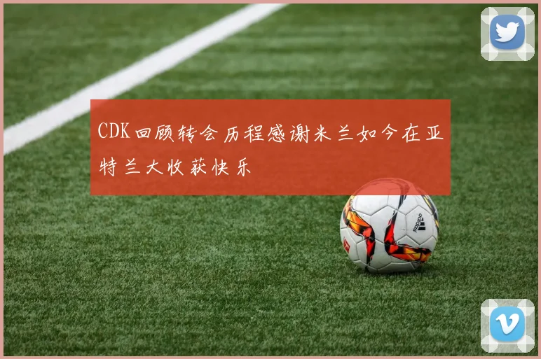 CDK回顾转会历程感谢米兰如今在亚特兰大收获快乐