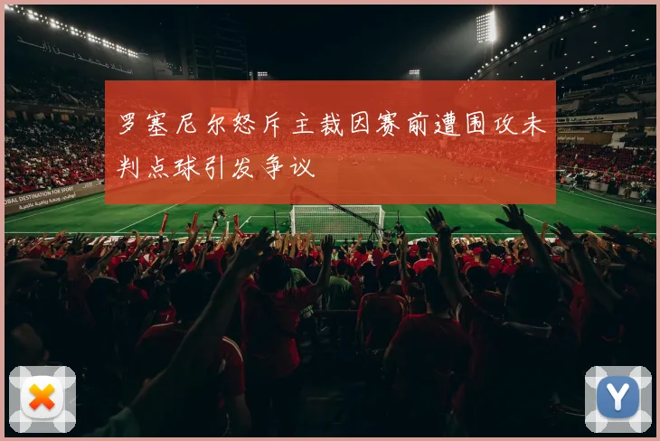 罗塞尼尔怒斥主裁因赛前遭围攻未判点球引发争议