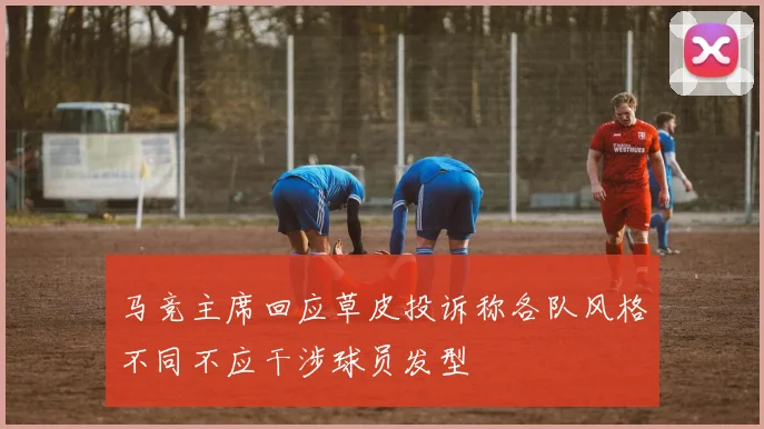 马竞主席回应草皮投诉称各队风格不同不应干涉球员发型