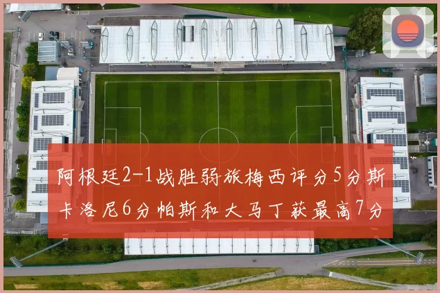 阿根廷2-1战胜弱旅梅西评分5分斯卡洛尼6分帕斯和大马丁获最高7分