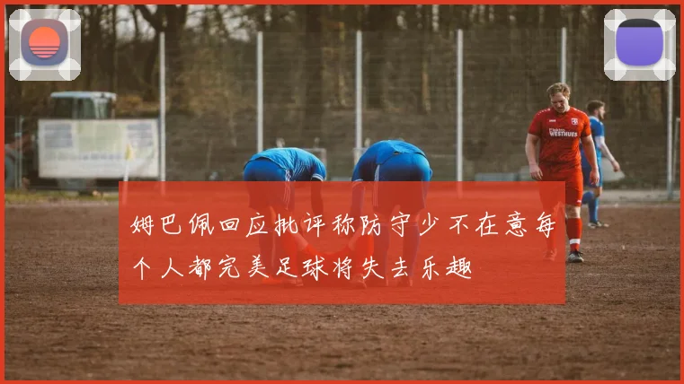 姆巴佩回应批评称防守少不在意每个人都完美足球将失去乐趣