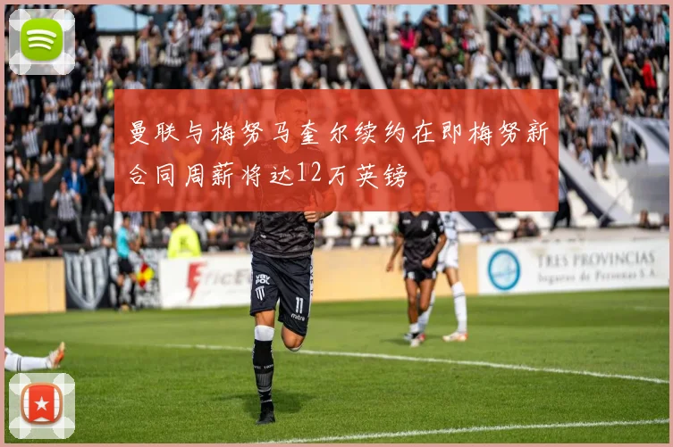 曼联与梅努马奎尔续约在即梅努新合同周薪将达12万英镑