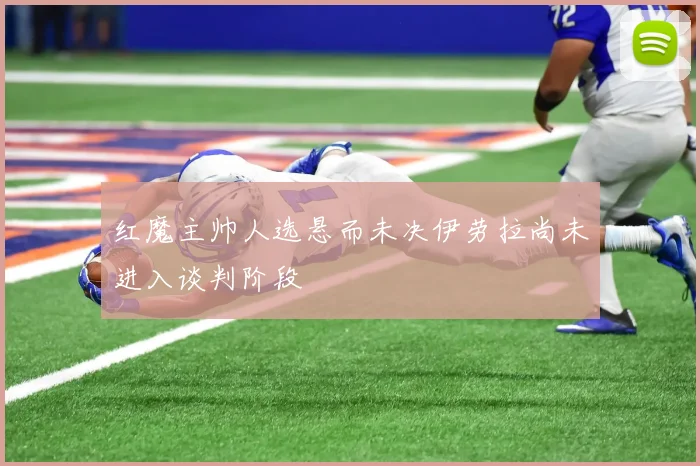 红魔主帅人选悬而未决伊劳拉尚未进入谈判阶段