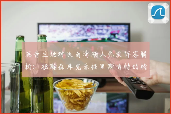 混音主场对决南湾湖人先发阵容解析：杨瀚森库克乐福里斯肯特的精彩表现