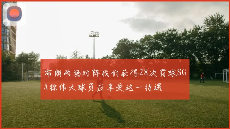 布朗两场对阵我们获得28次罚球SGA称伟大球员应享受这一待遇