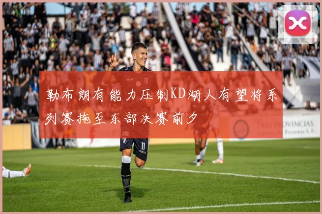 勒布朗有能力压制KD湖人有望将系列赛拖至东部决赛前夕