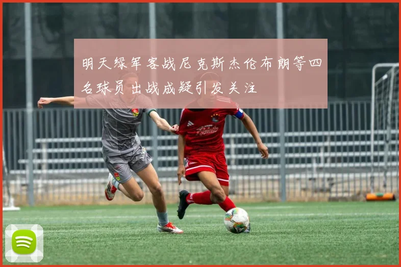 明天绿军客战尼克斯杰伦布朗等四名球员出战成疑引发关注