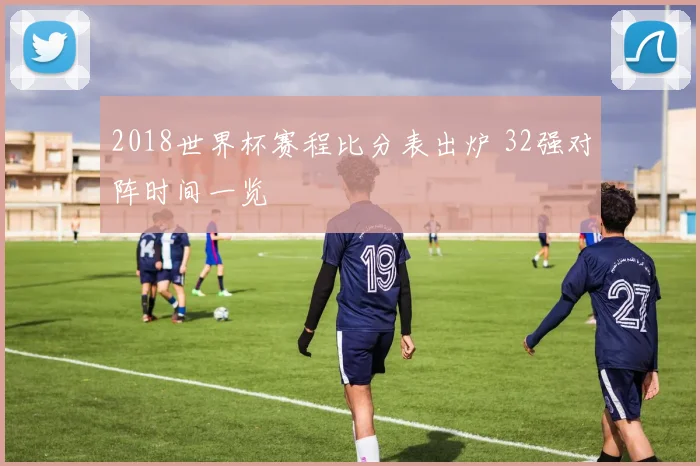 2018世界杯赛程比分表出炉 32强对阵时间一览