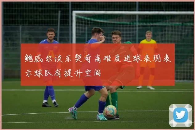 鲍威尔谈东契奇高难度进球表现表示球队有提升空间