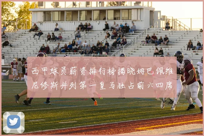 西甲球员薪资排行榜揭晓姆巴佩维尼修斯并列第一皇马独占前六四席