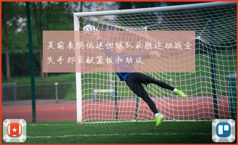 吴前表现低迷但球队获胜运动战全失手却贡献篮板和助攻