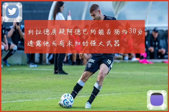 利拉德质疑阿德巴约能否场均30分透露他或有未知的强大武器