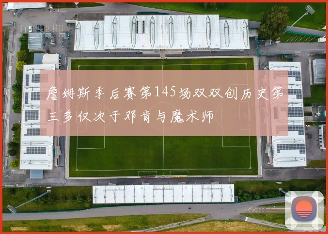 詹姆斯季后赛第145场双双创历史第三多仅次于邓肯与魔术师