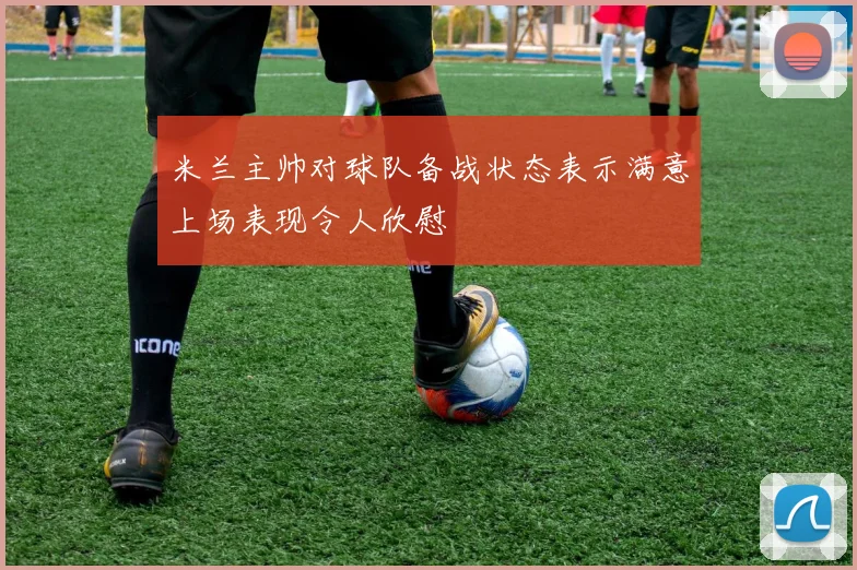 米兰主帅对球队备战状态表示满意上场表现令人欣慰